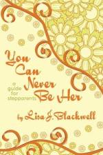You Can Never Be Her: A Guide for Stepparents af Lisa J. Blackwell