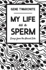 My Life as a Sperm: Essays from the Absurd Side af Gene Twaronite