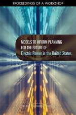 Models to Inform Planning for the Future of Electric Power in the United States: Proceedings of a Workshop af National Academies Of Sciences Engineeri