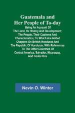 Guatemala and Her People of To-day; Being an Account of the Land, Its History and Development; the People, Their Customs and Characteristics; to Which af Nevin O. Winter
