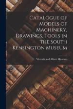 Catalogue of Models of Machinery, Drawings, Tools in the South Kensington Museum af Victoria and Albert Museum
