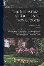 The Industrial Resources of Nova Scotia: Comprehending the Physical Geography, Topography, Geology, Agriculture, Fisheries, Mines, Forests, Wild Lands af Abraham Gesner