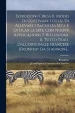 Istruzioni Circa Il Modo Di Coltivare I Gelsi, Di Allevare I Bachi Da Seta E Di Filar Le Sete Con Nuove Applicazioni, E Riflessioni, Il Tutto Trad. Da af Bonafous
