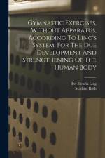 Gymnastic Exercises, Without Apparatus, According To Ling's System, For The Due Development And Strengthening Of The Human Body af Mathias Roth
