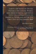 Tariff, Or Rates of Duties Payable On Goods, Wares, and Merchandise Imported Into the United States of America, From and After the First Day of Decemb af Elias Dayton Ogden