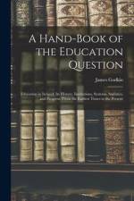 A Hand-Book of the Education Question: Education in Ireland; Its History, Institutions, Systems, Statistics, and Progress, From the Earliest Times to af James Godkin