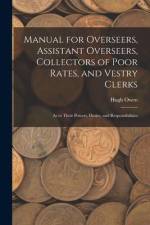 Manual for Overseers, Assistant Overseers, Collectors of Poor Rates, and Vestry Clerks: As to Their Powers, Duties, and Responsibilities af Hugh Owen