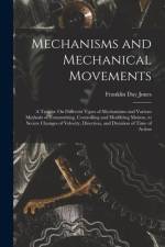 Mechanisms and Mechanical Movements: A Treatise On Different Types of Mechanisms and Various Methods of Transmitting, Controlling and Modifying Motion af Franklin Day Jones