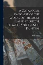 A Catalogue Raisonné of the Works of the Most Eminent Dutch, Flemish, and French Painters af John Smith