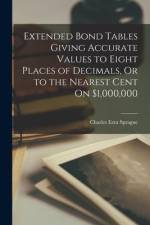 Extended Bond Tables Giving Accurate Values to Eight Places of Decimals, Or to the Nearest Cent On $1,000,000 af Charles Ezra Sprague