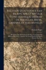 Relation D'un Voyage Fait En 1695, 1696 Et 1697 Aux Côtes D'afrique, Détroit De Magellan, Brésil, Cayenne, Et Isles Antilles: Par Un Escadre Des Vaiss af Francois Froger