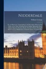 Nidderdale: Or, an Historical, Topographical, and Descriptive Sketch of the Valley of the Nidd, Including Pateley Bridge, Bishopsi af William Grainge