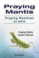 Praying Mantis. Praying Mantises as Pets. Praying Mantis Owners Manual. af David Overtone