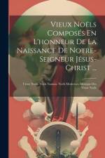 Vieux Noëls Composés En L'honneur De La Naissance De Notre-Seigneur Jésus-Christ ...: Vieux Noëls. Noels Nantais. Noëls Modernes. Musique Des Vieux No af Anonymous