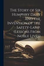 The Story of Sir Humphry Davy and the Invention of the Safety-Lamp. (Lessons From Noble Lives) af Anonymous