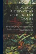 Practical Observations On the British Grasses: Especially Such As Are Best Adapted to the Laying Down Or Improving of Meadows and Pastures: To Which I af William Curtis
