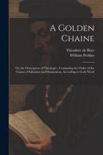 A Golden Chaine: Or, the Description of Theologie: Containing the Order of the Causes of Salvation and Damnation, According to Gods Wor af Theodore de Beze