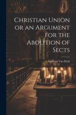Christian Union or an Argument for the Abolition of Sects af Abraham Van Dyck