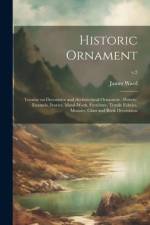 Historic Ornament: Treatise on Decorative and Architectural Ornament: Pottery, Enamels, Ivories, Metal-work, Furniture, Textile Fabrics, af James Ward