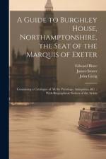 A Guide to Burghley House, Northamptonshire, the Seat of the Marquis of Exeter: Containing a Catalogue of All the Paintings, Antiquities, &c.: With Bi af Thomas Blore
