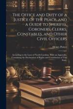 The Office and Duty of a Justice of the Peace, and a Guide to Sheriffs, Coroners, Clerks, Constables, and Other Civil Officers: According to the Laws af Henry Potter
