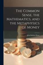 The Common Sense, the Mathematics, and the Metaphysics of Money af John Badlam Howe