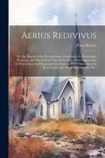 Aerius Redivivus: Or, the History of the Presbyterians. Containing the Beginnings, Progresse, and Successes of That Active Sect. Their O af Peter Heylyn