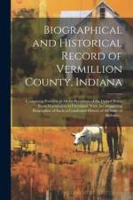 Biographical and Historical Record of Vermillion County, Indiana: Containing Portraits of All the Presidents of the United States From Washington to C af Anonymous