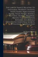 The Law Of France Relating To Industrial Property, Patents, Trade Marks, Merchandise Marks, Trade Names, Models, Patterns, Designs, Wrappers, Prospect af Thomas Barclay
