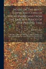 Notes On the Mint-Towns and Coins of the Mohamedans From the Earliest Period of the Present Time: With Map and a Table Showing the Dinars, Dirhems and af Eugene Leggett