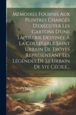 Mémoires Fournis Aux Peintres Chargés D'exécuter Les Cartons D'une Tapisserie Destinée À La Collégiale Saint Urbain De Troyes Représentant Les Légénde af Anonymous