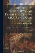 Histoire De L'empire Ottoman Depuis Son Origine Jusqu'à Nos Jours: Ouvrage Puisé Aux Sources Les Plus Authentiques Et Rédigé Sur Des Documents Et Des af Joseph Von Hammer-Purgstall