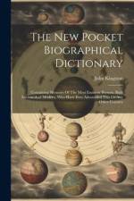 The New Pocket Biographical Dictionary: Containing Memoirs Of The Most Eminent Persons, Both Ancient And Modern, Who Have Ever Adorneded This Or Any O af John Kingston