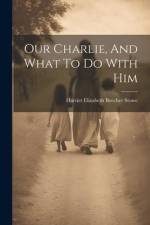 Our Charlie, And What To Do With Him af Harriet Elizabeth Beecher Stowe