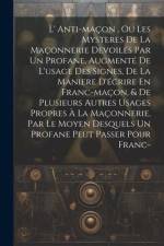 L' Anti-maçon, Ou Les Mysteres De La Maçonnerie Devoilés Par Un Profane, Augmenté De L'usage Des Signes, De La Maniere D'écrire En Franc-maçon, & De P af Anonymous