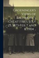 Groeninger's Views of Baltimore's Great Fires, July 25, 1873-Feb. 7 and 8, 1904 .. af Anonymous