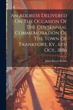 An Address Delivered On The Occasion Of The Centennial Commemoration Of The Town Of Frankfort, Ky., 6th Oct., 1886 af John Mason Brown