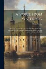 A Voice From Waterloo; a History of the Battle Fought on the 18th June, 1815, With a Selection From the Wellington Dispatches, General Orders and Lett af Edward Cotton