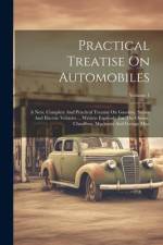 Practical Treatise On Automobiles: A New, Complete And Practical Treatise On Gasoline, Steam And Electric Vehicles ... Written Expressly For The Owner af Anonymous