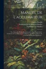 Manuel De L'acclimateur: Ou, Choix De Plantes Recommandées Pour L'agriculture, L'industrie Et La Médecine, Et Adaptées Aux Divers Climate De L' af Charles Naudin