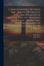 Correspondence Between The ... Bishop Of Lincoln, The ... Archdeacon Of Lincoln, And The Reverend John Wray ... Respecting The Performance Of Ecclesia af John Wray