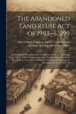 The Abandoned Land Reuse Act of 1993--S. 299: Hearing Before the Committee on Banking, Housing, and Urban Affairs, United States Senate, One Hundred T af United States Congress Senate Comm
