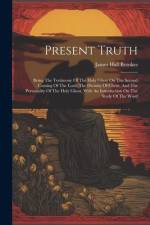 Present Truth: Being The Testimony Of The Holy Ghost On The Second Coming Of The Lord: The Divinity Of Christ, And The Personality Of af James Hall Brookes
