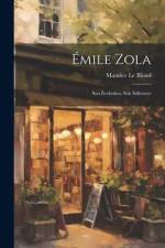 Émile Zola: Son Évolution, Son Influence af Maurice Le Blond