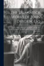 The Dramatick Works of John Dryden, Esq: Don Sebastian, King of Portugal. Amphitryon: Or, the Two Sosia's. Cleomenes, the Spartan Heroe. King Arthur. af Anonymous