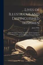 Lives of Illustrious and Distinguished Irishmen: From the Earliest Times to the Present Period, Arranged in Chronological Order, and Embodying a Histo af James Wills