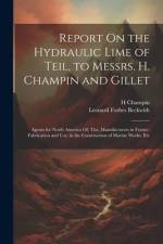 Report On the Hydraulic Lime of Teil, to Messrs. H. Champin and Gillet: Agents for North America Of, The, Manufacturers in France. Fabrication and Use af Leonard Forbes Beckwith