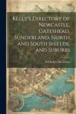 Kelly's Directory of Newcastle, Gateshead, Sunderland, North and South Shields, and Suburbs af Ltd Kelly's Directories