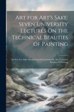 Art for Art's Sake: Seven University Lectures On the Technical Beauties of Painting: Art For Art's Sake: Seven University Lectures On The af Anonymous