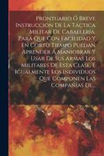 Prontuario Ó Breve Instruccion De La Táctica Militar De Caballería, Para Que Con Facilidad Y En Corto Tiempo Puedan Aprender Á Maniobrar Y Usar De Sus af Anonymous